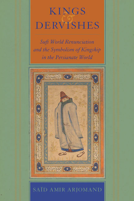 Kings and Dervishes: Sufi World Renunciation and the Symbolism of Kingship in the Persianate World