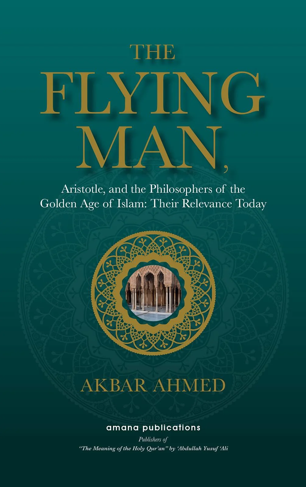 The Flying Man : Aristotle, and the Philosophers of the Golden Age of Islam : Their Relevance Today